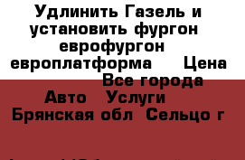 Удлинить Газель и установить фургон, еврофургон ( европлатформа ) › Цена ­ 30 000 - Все города Авто » Услуги   . Брянская обл.,Сельцо г.